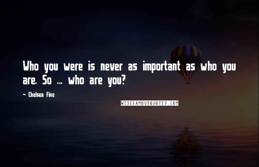 Chelsea Fine Quotes: Who you were is never as important as who you are. So ... who are you?