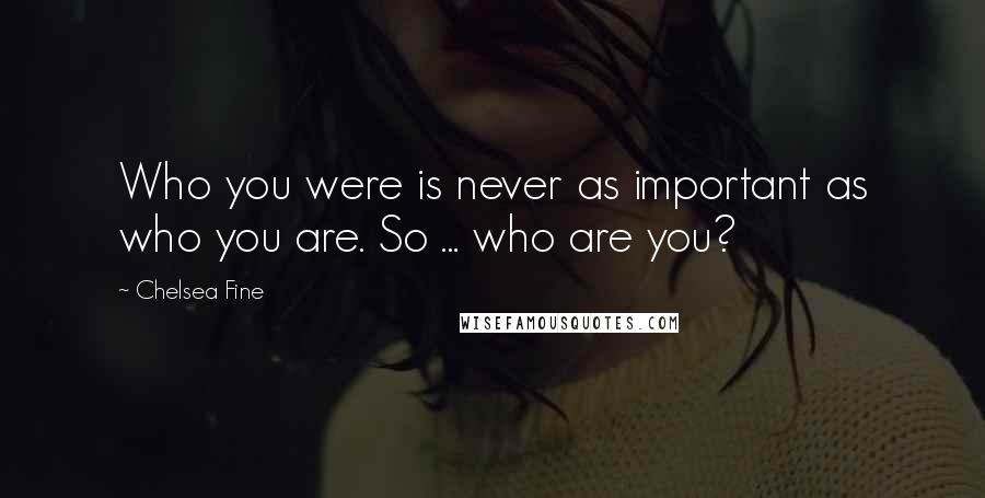 Chelsea Fine Quotes: Who you were is never as important as who you are. So ... who are you?