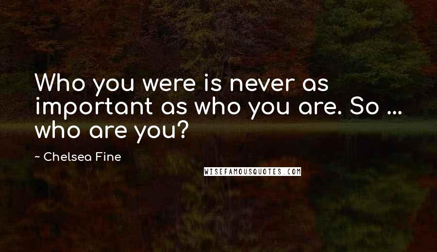 Chelsea Fine Quotes: Who you were is never as important as who you are. So ... who are you?