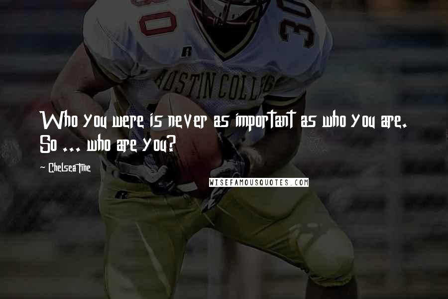 Chelsea Fine Quotes: Who you were is never as important as who you are. So ... who are you?