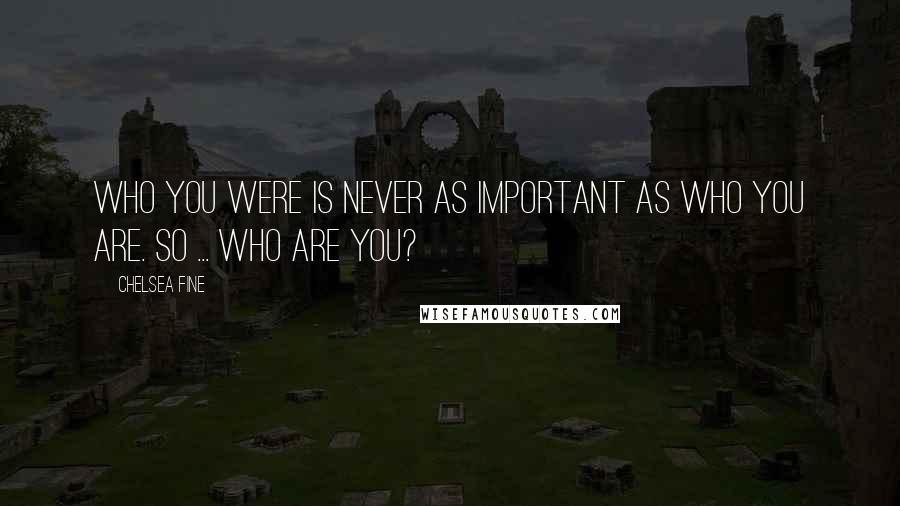 Chelsea Fine Quotes: Who you were is never as important as who you are. So ... who are you?