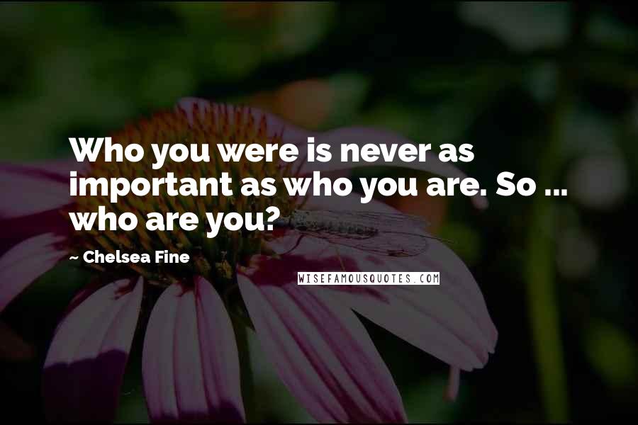 Chelsea Fine Quotes: Who you were is never as important as who you are. So ... who are you?