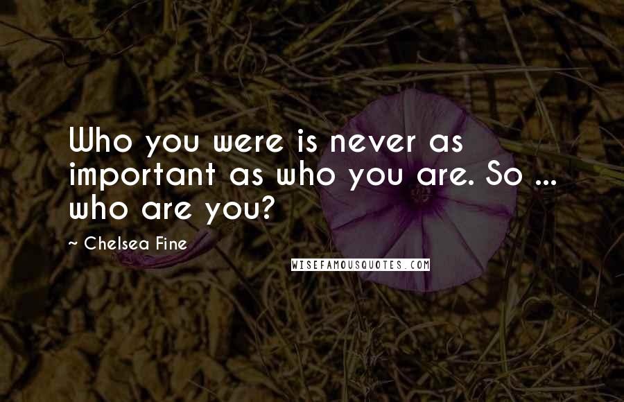 Chelsea Fine Quotes: Who you were is never as important as who you are. So ... who are you?