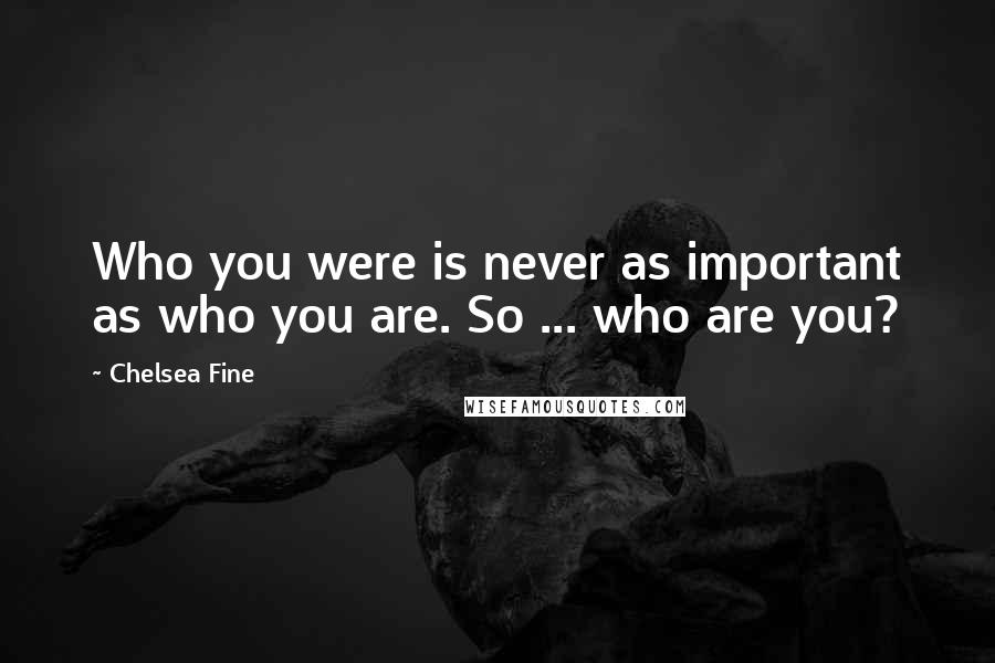 Chelsea Fine Quotes: Who you were is never as important as who you are. So ... who are you?
