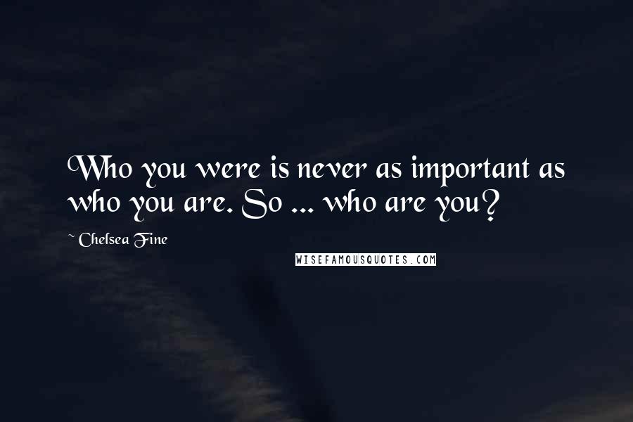 Chelsea Fine Quotes: Who you were is never as important as who you are. So ... who are you?