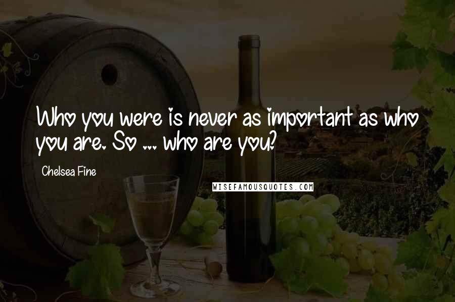 Chelsea Fine Quotes: Who you were is never as important as who you are. So ... who are you?