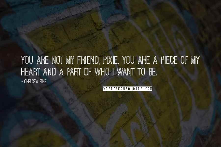 Chelsea Fine Quotes: You are not my friend, Pixie. You are a piece of my heart and a part of who I want to be.