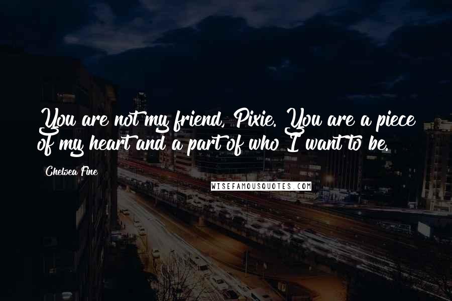 Chelsea Fine Quotes: You are not my friend, Pixie. You are a piece of my heart and a part of who I want to be.