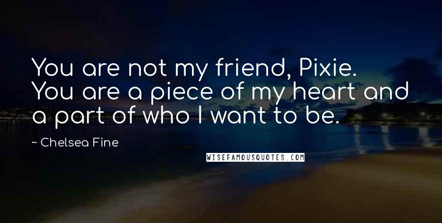 Chelsea Fine Quotes: You are not my friend, Pixie. You are a piece of my heart and a part of who I want to be.