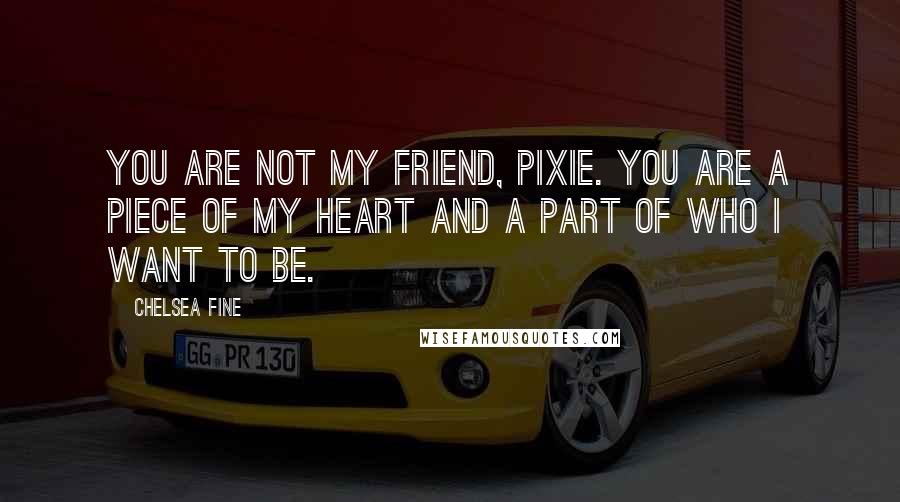 Chelsea Fine Quotes: You are not my friend, Pixie. You are a piece of my heart and a part of who I want to be.