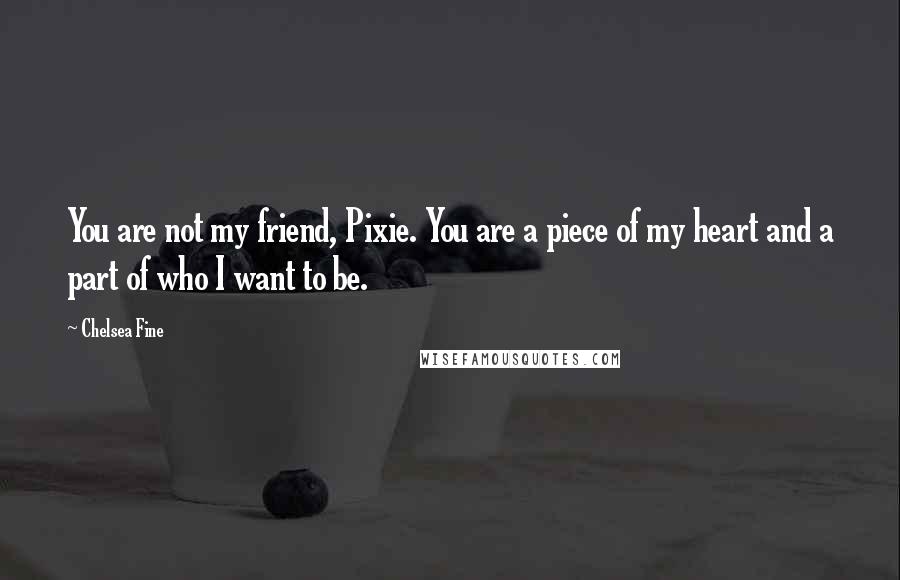Chelsea Fine Quotes: You are not my friend, Pixie. You are a piece of my heart and a part of who I want to be.