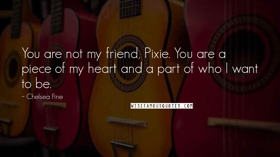 Chelsea Fine Quotes: You are not my friend, Pixie. You are a piece of my heart and a part of who I want to be.