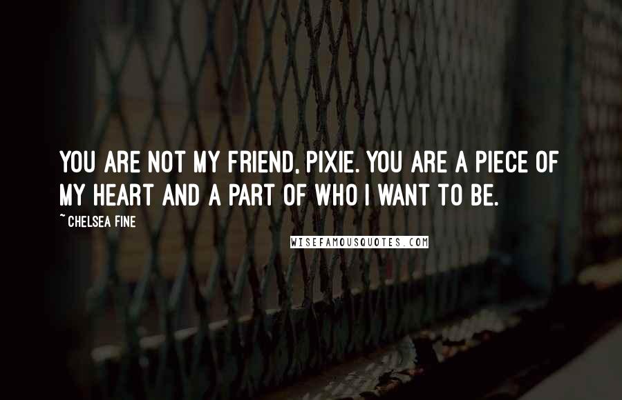 Chelsea Fine Quotes: You are not my friend, Pixie. You are a piece of my heart and a part of who I want to be.