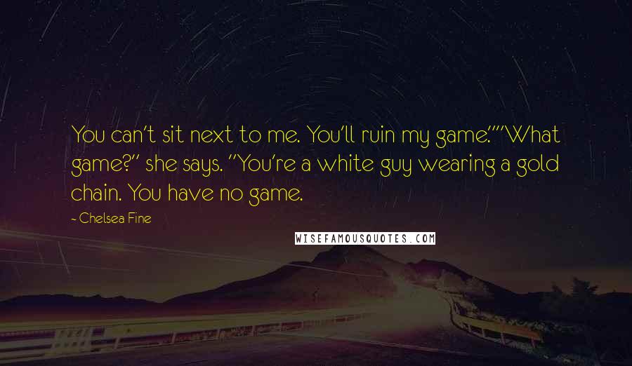 Chelsea Fine Quotes: You can't sit next to me. You'll ruin my game.""What game?" she says. "You're a white guy wearing a gold chain. You have no game.