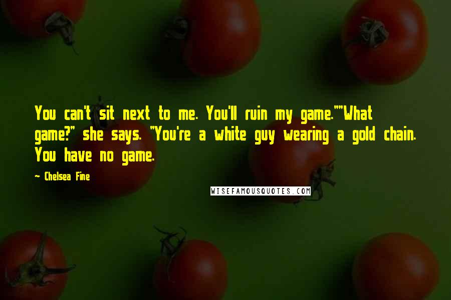 Chelsea Fine Quotes: You can't sit next to me. You'll ruin my game.""What game?" she says. "You're a white guy wearing a gold chain. You have no game.