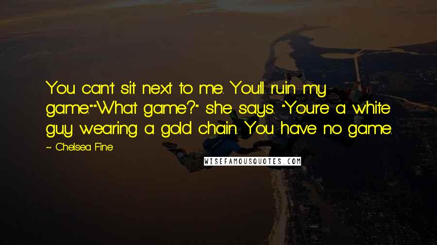 Chelsea Fine Quotes: You can't sit next to me. You'll ruin my game.""What game?" she says. "You're a white guy wearing a gold chain. You have no game.