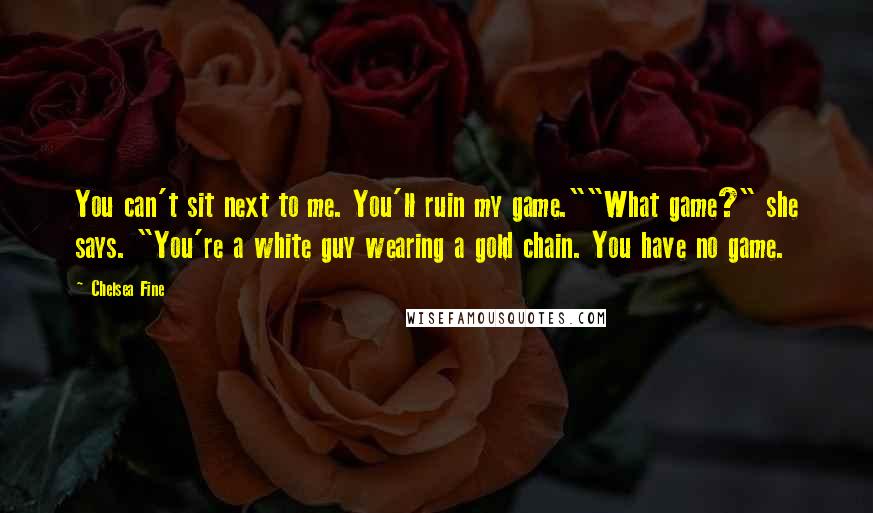 Chelsea Fine Quotes: You can't sit next to me. You'll ruin my game.""What game?" she says. "You're a white guy wearing a gold chain. You have no game.