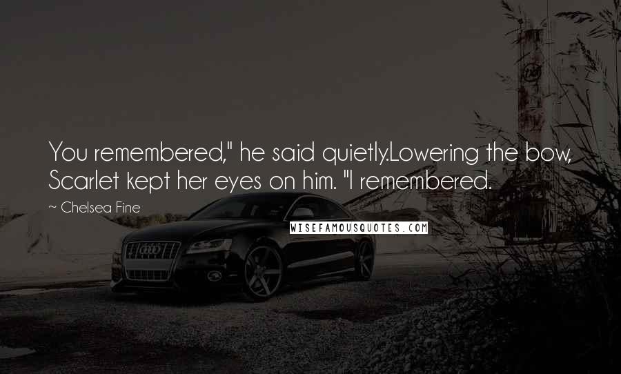 Chelsea Fine Quotes: You remembered," he said quietly.Lowering the bow, Scarlet kept her eyes on him. "I remembered.