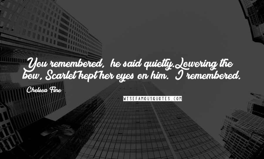 Chelsea Fine Quotes: You remembered," he said quietly.Lowering the bow, Scarlet kept her eyes on him. "I remembered.