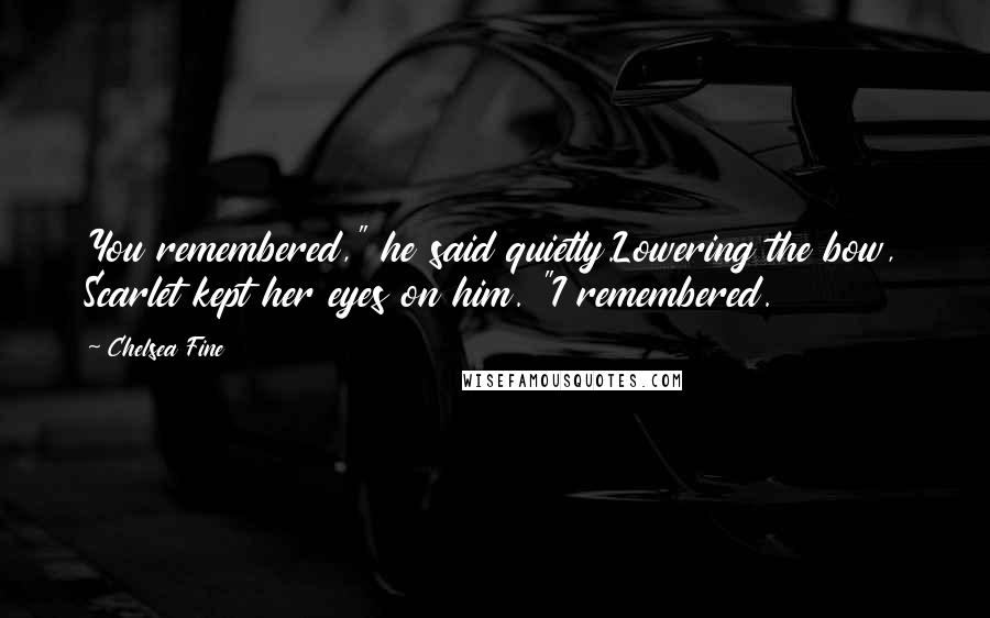 Chelsea Fine Quotes: You remembered," he said quietly.Lowering the bow, Scarlet kept her eyes on him. "I remembered.