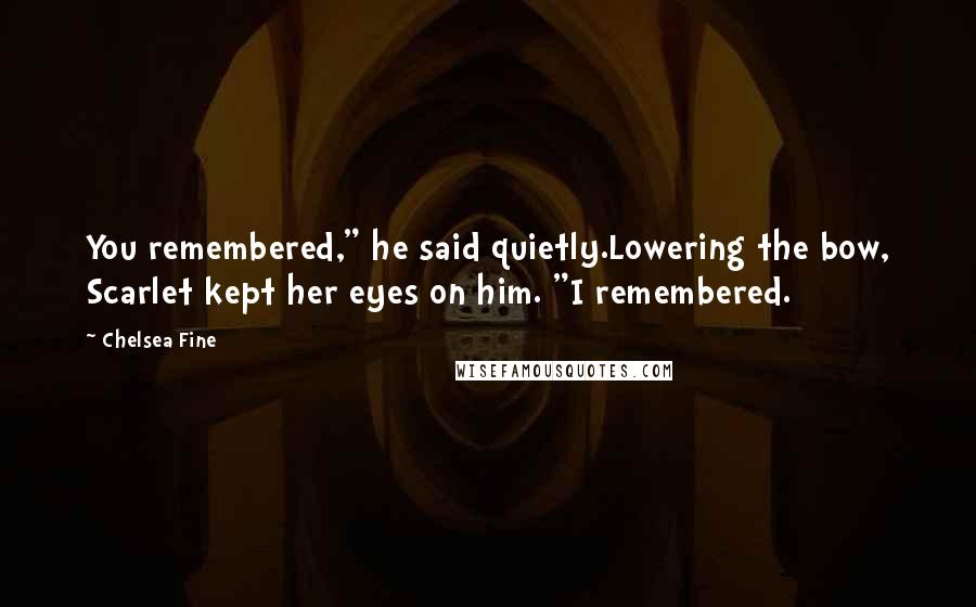 Chelsea Fine Quotes: You remembered," he said quietly.Lowering the bow, Scarlet kept her eyes on him. "I remembered.