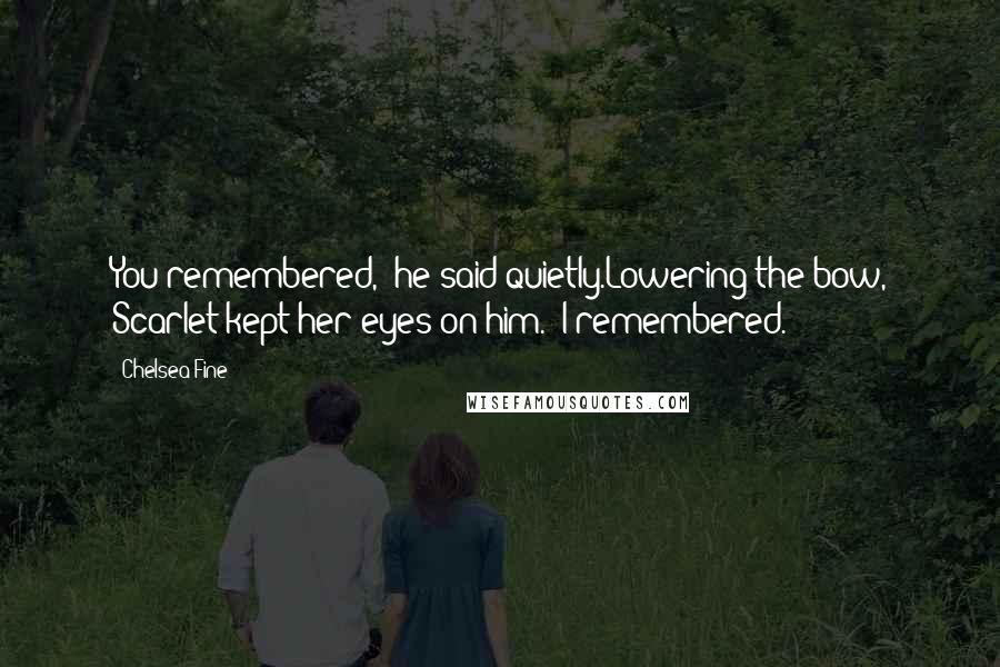 Chelsea Fine Quotes: You remembered," he said quietly.Lowering the bow, Scarlet kept her eyes on him. "I remembered.