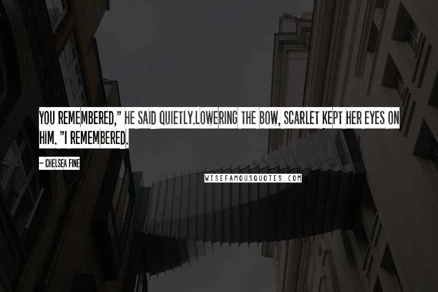 Chelsea Fine Quotes: You remembered," he said quietly.Lowering the bow, Scarlet kept her eyes on him. "I remembered.