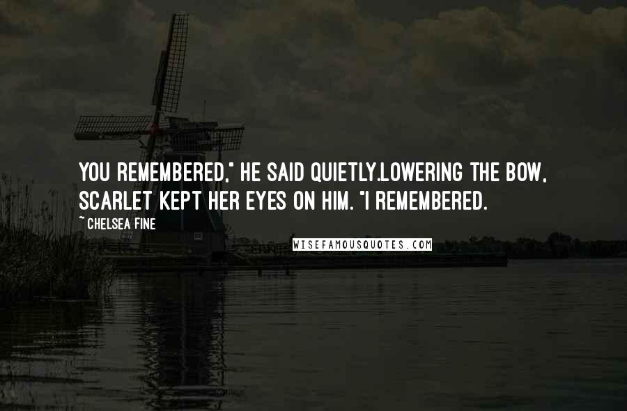 Chelsea Fine Quotes: You remembered," he said quietly.Lowering the bow, Scarlet kept her eyes on him. "I remembered.