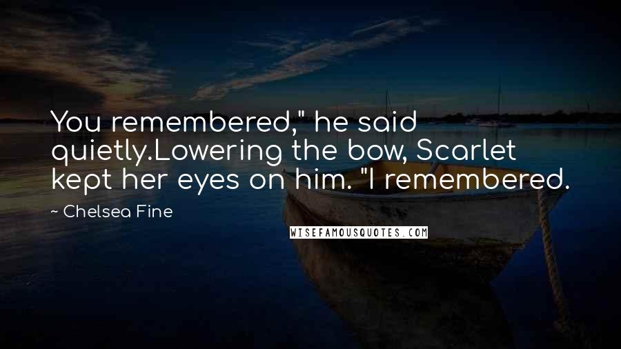 Chelsea Fine Quotes: You remembered," he said quietly.Lowering the bow, Scarlet kept her eyes on him. "I remembered.