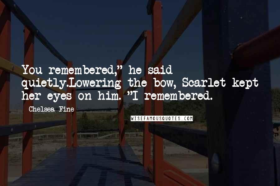 Chelsea Fine Quotes: You remembered," he said quietly.Lowering the bow, Scarlet kept her eyes on him. "I remembered.