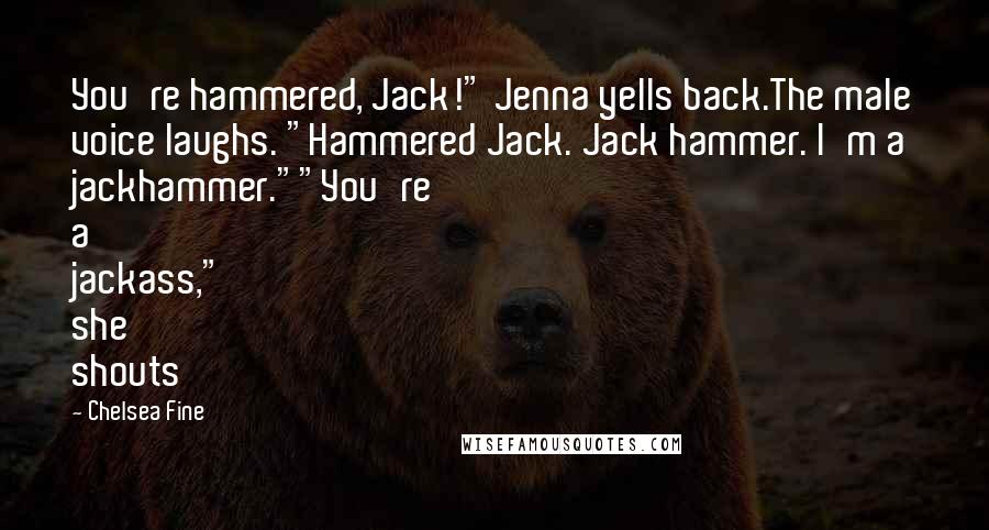 Chelsea Fine Quotes: You're hammered, Jack!" Jenna yells back.The male voice laughs. "Hammered Jack. Jack hammer. I'm a jackhammer.""You're a jackass," she shouts