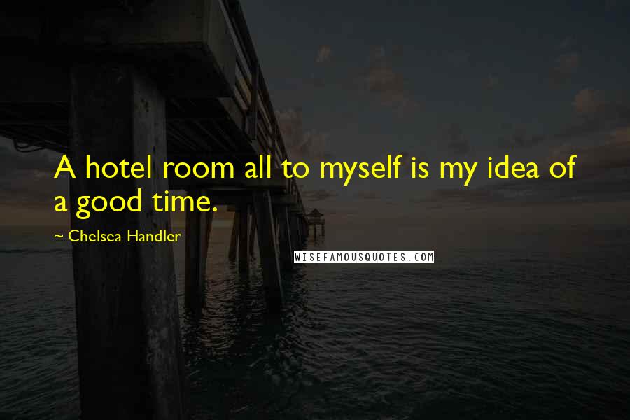 Chelsea Handler Quotes: A hotel room all to myself is my idea of a good time.