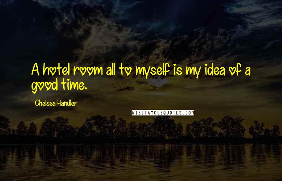 Chelsea Handler Quotes: A hotel room all to myself is my idea of a good time.