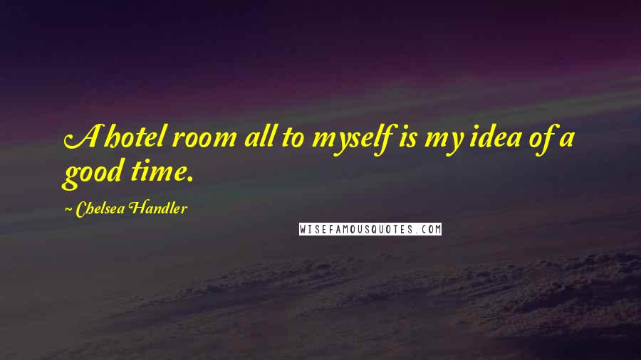 Chelsea Handler Quotes: A hotel room all to myself is my idea of a good time.