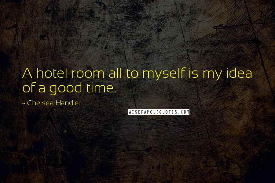 Chelsea Handler Quotes: A hotel room all to myself is my idea of a good time.