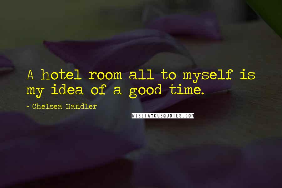 Chelsea Handler Quotes: A hotel room all to myself is my idea of a good time.