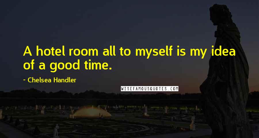 Chelsea Handler Quotes: A hotel room all to myself is my idea of a good time.