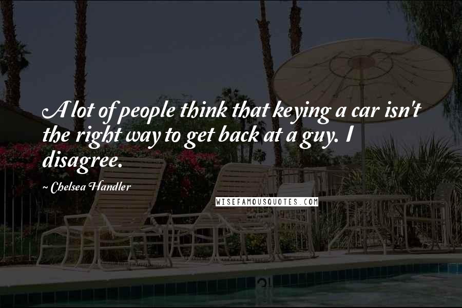 Chelsea Handler Quotes: A lot of people think that keying a car isn't the right way to get back at a guy. I disagree.