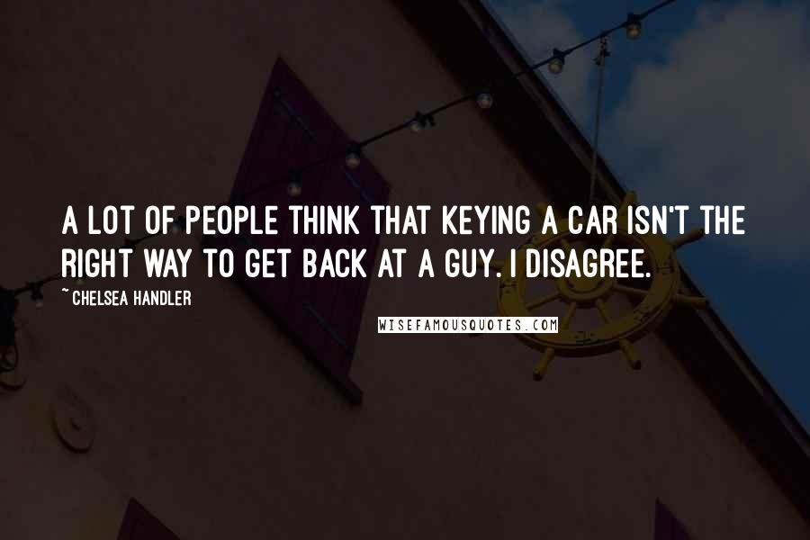 Chelsea Handler Quotes: A lot of people think that keying a car isn't the right way to get back at a guy. I disagree.