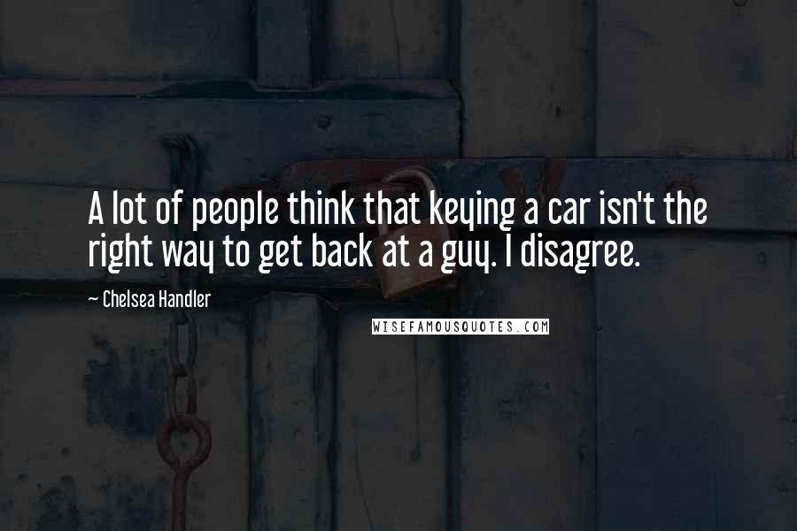 Chelsea Handler Quotes: A lot of people think that keying a car isn't the right way to get back at a guy. I disagree.