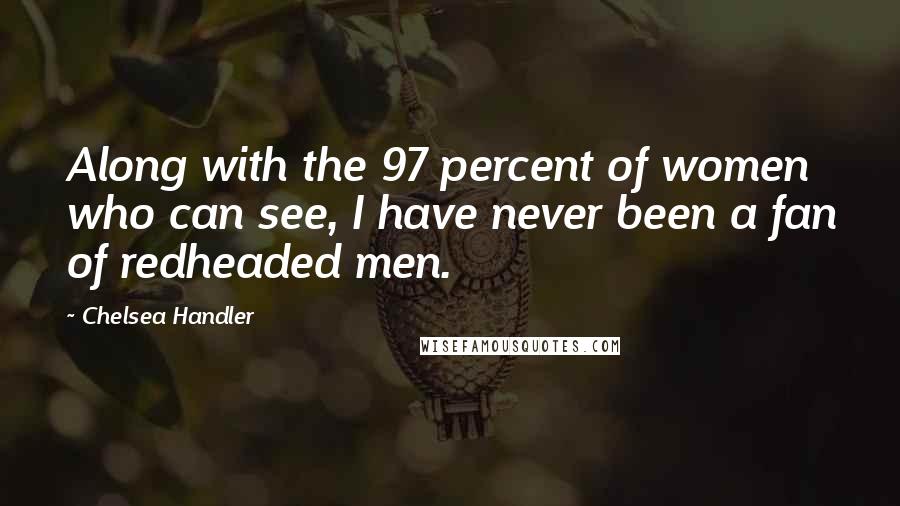 Chelsea Handler Quotes: Along with the 97 percent of women who can see, I have never been a fan of redheaded men.