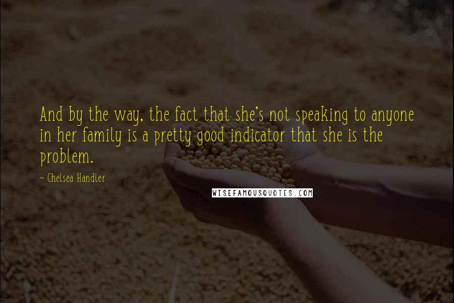 Chelsea Handler Quotes: And by the way, the fact that she's not speaking to anyone in her family is a pretty good indicator that she is the problem.