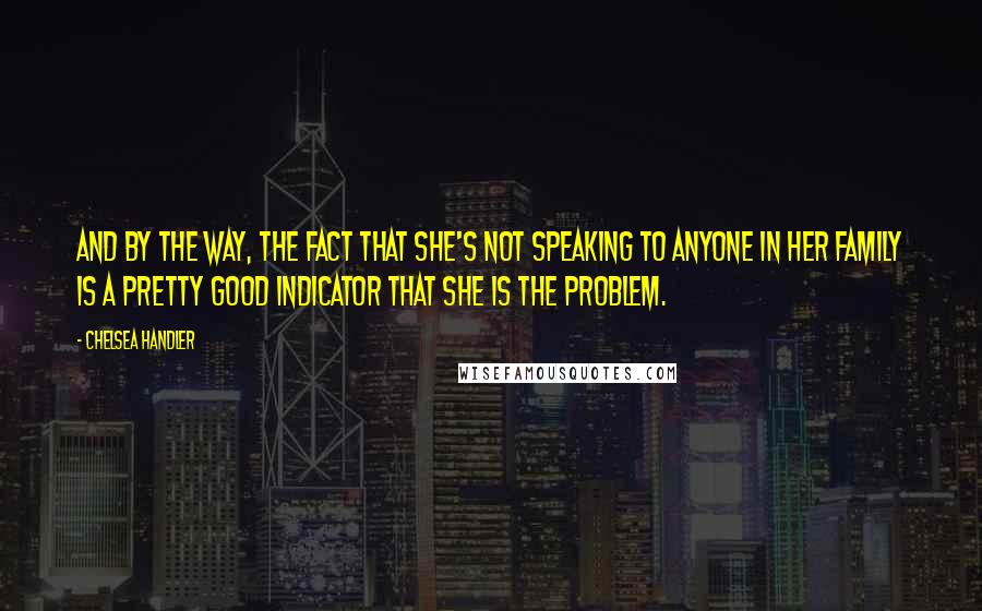 Chelsea Handler Quotes: And by the way, the fact that she's not speaking to anyone in her family is a pretty good indicator that she is the problem.