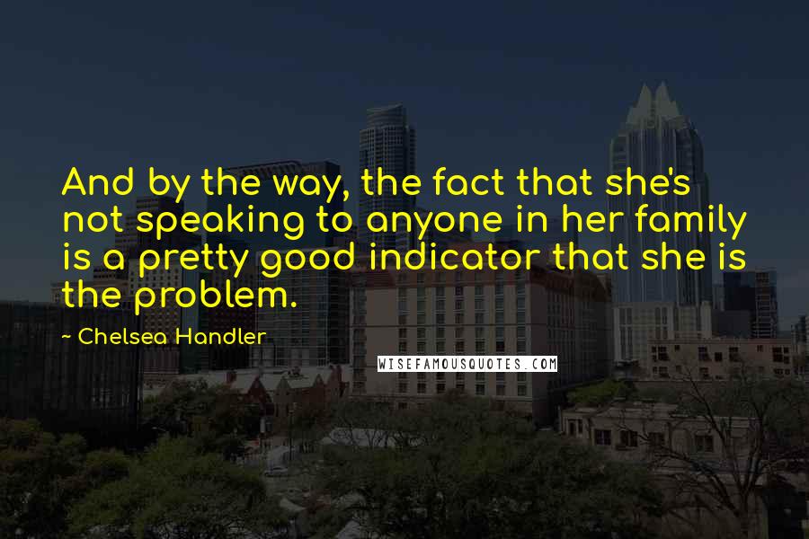 Chelsea Handler Quotes: And by the way, the fact that she's not speaking to anyone in her family is a pretty good indicator that she is the problem.