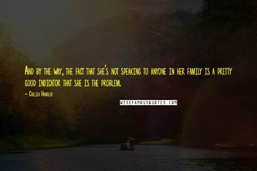 Chelsea Handler Quotes: And by the way, the fact that she's not speaking to anyone in her family is a pretty good indicator that she is the problem.