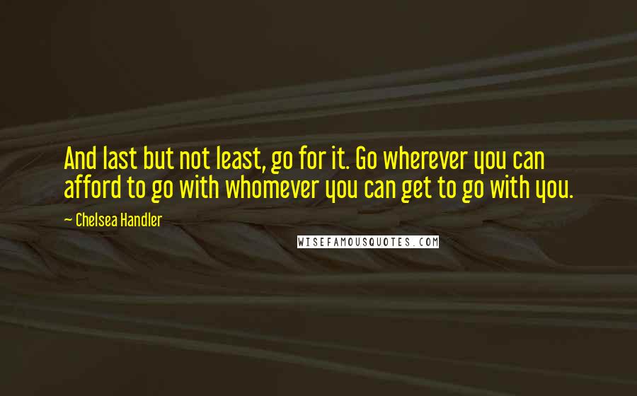 Chelsea Handler Quotes: And last but not least, go for it. Go wherever you can afford to go with whomever you can get to go with you.