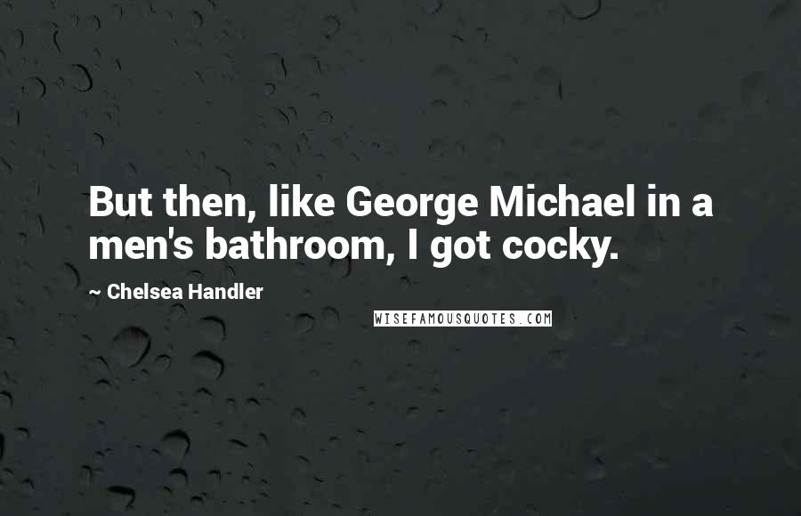 Chelsea Handler Quotes: But then, like George Michael in a men's bathroom, I got cocky.