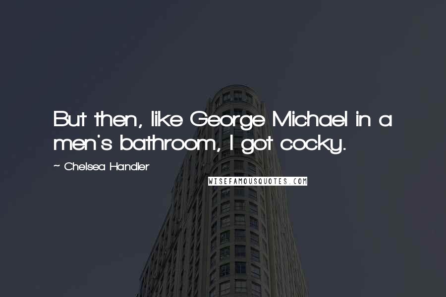 Chelsea Handler Quotes: But then, like George Michael in a men's bathroom, I got cocky.