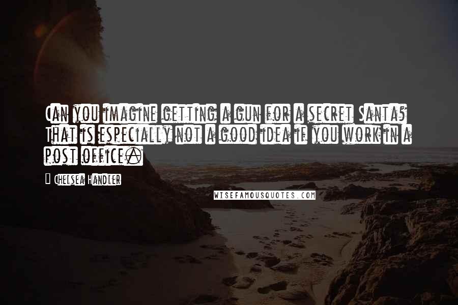 Chelsea Handler Quotes: Can you imagine getting a gun for a secret Santa? That is especially not a good idea if you work in a post office.