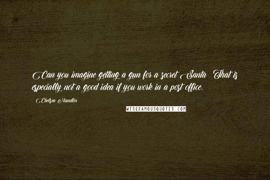 Chelsea Handler Quotes: Can you imagine getting a gun for a secret Santa? That is especially not a good idea if you work in a post office.